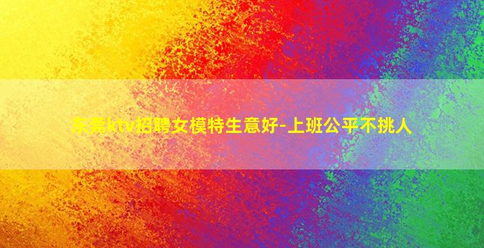 东莞ktv招聘女模特生意好-上班公平不挑人
