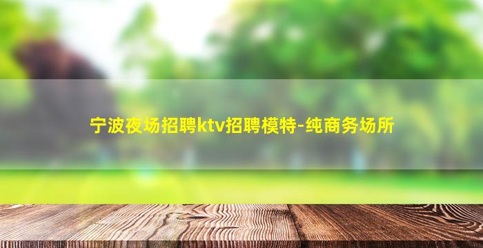 宁波夜场招聘ktv招聘模特-纯商务场所